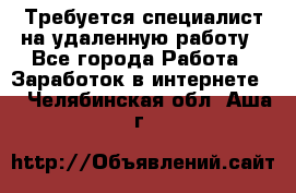 Требуется специалист на удаленную работу - Все города Работа » Заработок в интернете   . Челябинская обл.,Аша г.